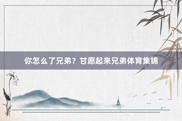 你怎么了兄弟？甘愿起来兄弟体育集锦