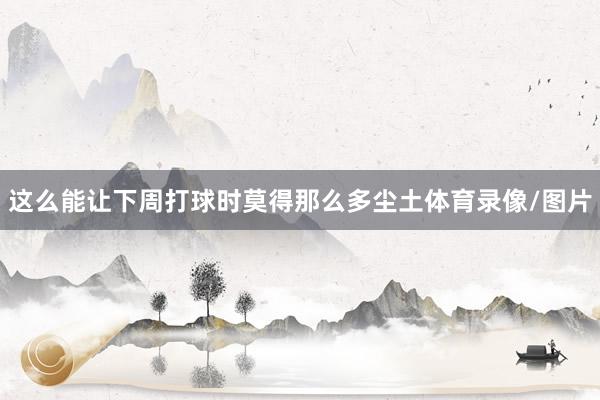 这么能让下周打球时莫得那么多尘土体育录像/图片