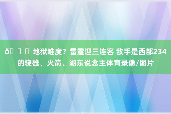💀地狱难度？雷霆迎三连客 敌手是西部234的骁雄、火箭、湖东说念主体育录像/图片