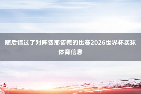 随后错过了对阵费耶诺德的比赛2026世界杯买球体育信息