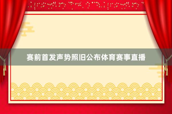 赛前首发声势照旧公布体育赛事直播