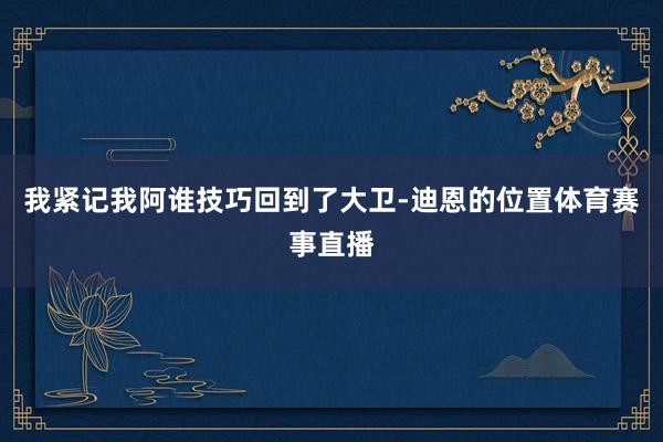 我紧记我阿谁技巧回到了大卫-迪恩的位置体育赛事直播