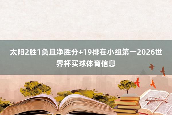 太阳2胜1负且净胜分+19排在小组第一2026世界杯买球体育信息