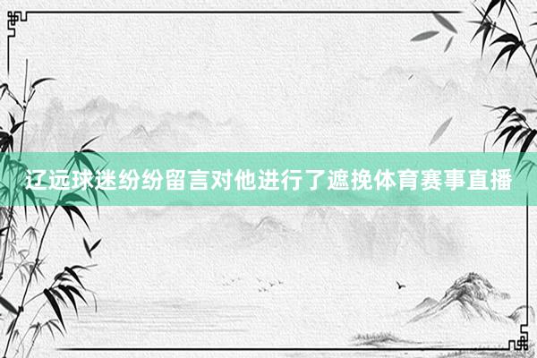 辽远球迷纷纷留言对他进行了遮挽体育赛事直播