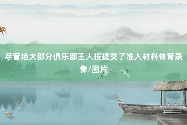 尽管绝大部分俱乐部王人按提交了准入材料体育录像/图片