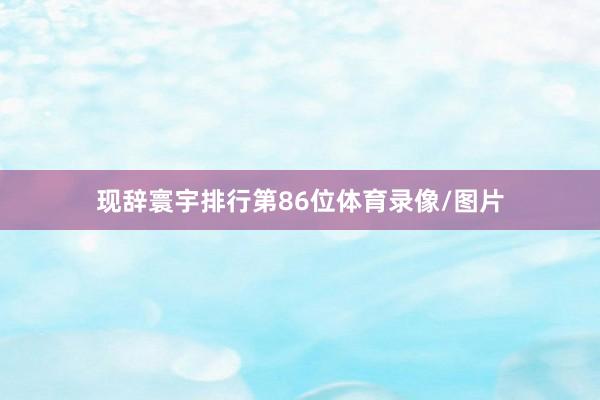 现辞寰宇排行第86位体育录像/图片