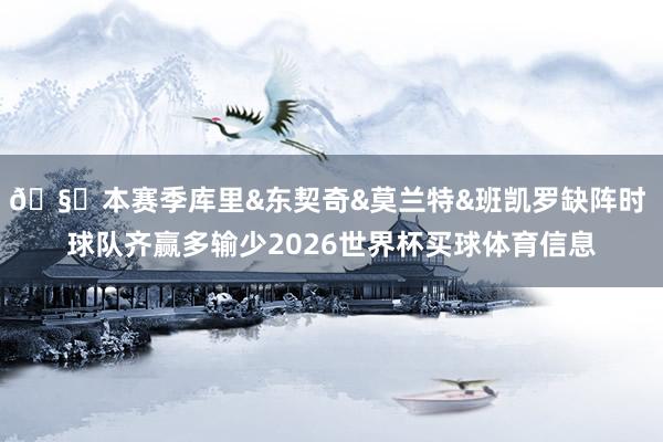 🧐本赛季库里&东契奇&莫兰特&班凯罗缺阵时 球队齐赢多输少2026世界杯买球体育信息