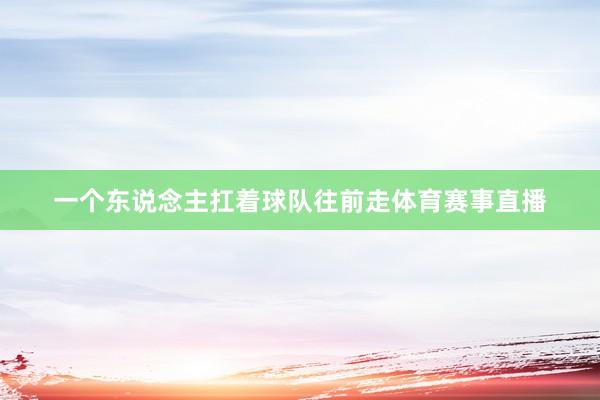 一个东说念主扛着球队往前走体育赛事直播