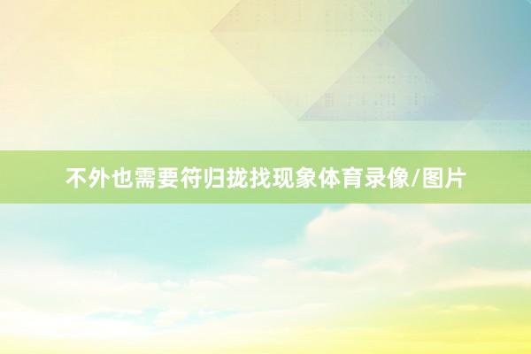 不外也需要符归拢找现象体育录像/图片
