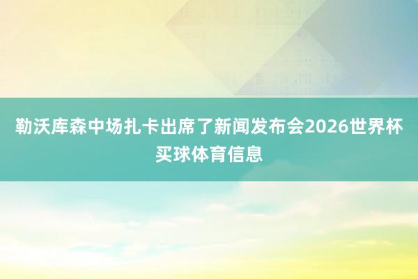 勒沃库森中场扎卡出席了新闻发布会2026世界杯买球体育信息