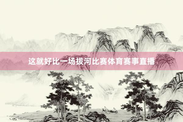 这就好比一场拔河比赛体育赛事直播