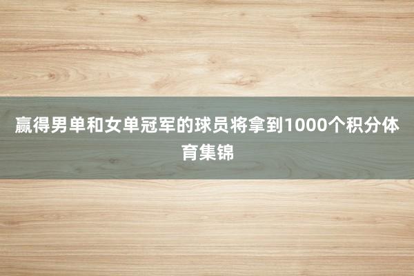 赢得男单和女单冠军的球员将拿到1000个积分体育集锦