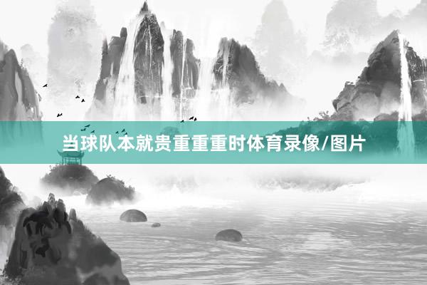 当球队本就贵重重重时体育录像/图片