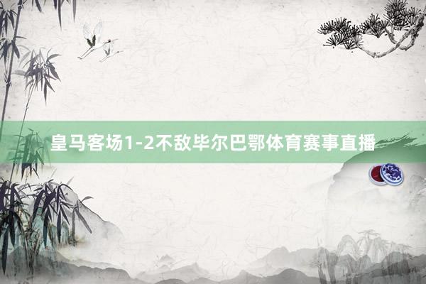 皇马客场1-2不敌毕尔巴鄂体育赛事直播