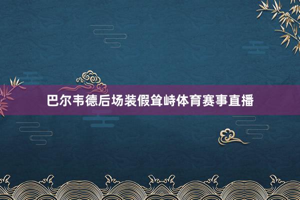 巴尔韦德后场装假耸峙体育赛事直播