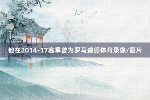 他在2014-17赛季曾为罗马遵循体育录像/图片