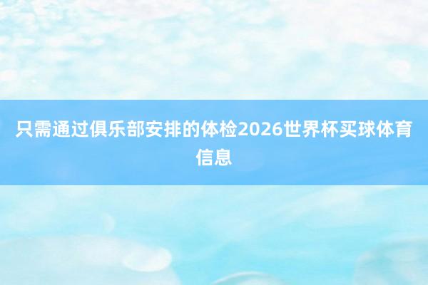 只需通过俱乐部安排的体检2026世界杯买球体育信息