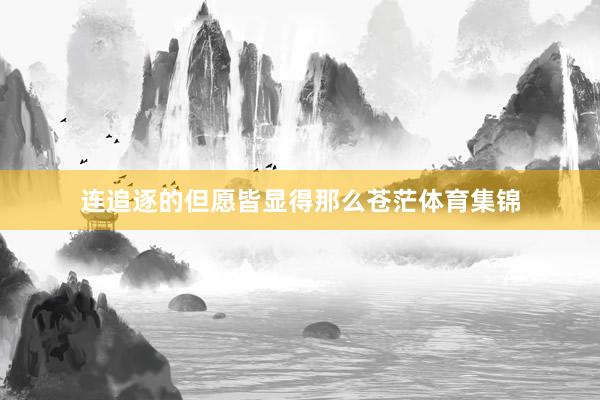 连追逐的但愿皆显得那么苍茫体育集锦