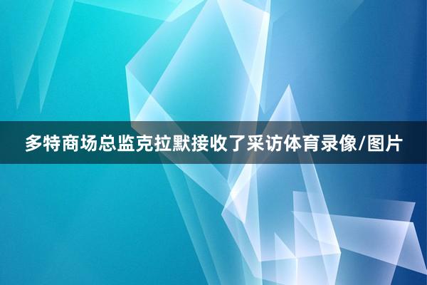 多特商场总监克拉默接收了采访体育录像/图片
