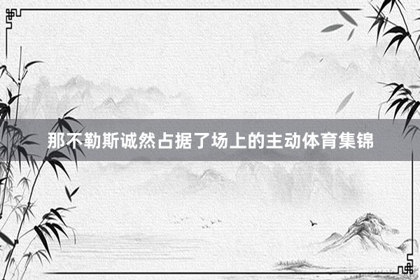 那不勒斯诚然占据了场上的主动体育集锦