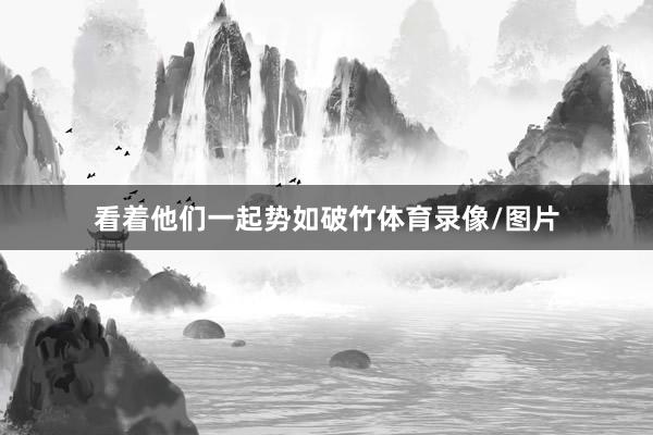 看着他们一起势如破竹体育录像/图片