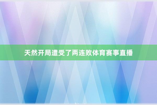 天然开局遭受了两连败体育赛事直播