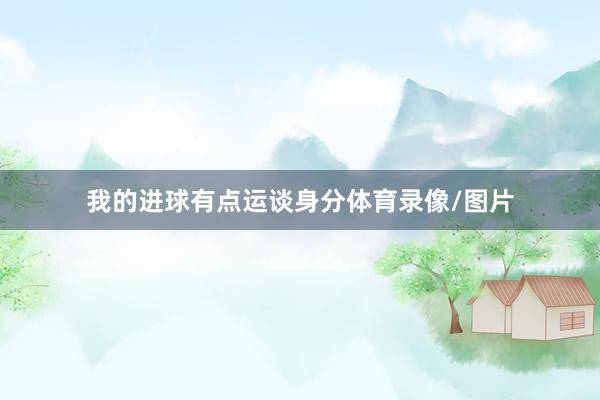 我的进球有点运谈身分体育录像/图片