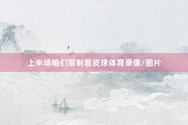 上半场咱们限制着皮球体育录像/图片