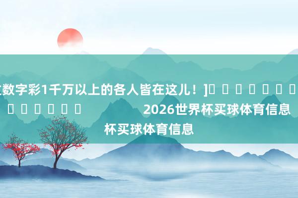 中过数字彩1千万以上的各人皆在这儿！]															                2026世界杯买球体育信息