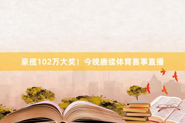 豪揽102万大奖！今晚赓续体育赛事直播