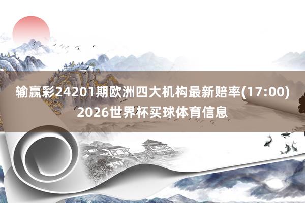输赢彩24201期欧洲四大机构最新赔率(17:00)2026世界杯买球体育信息