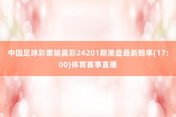 中国足球彩票输赢彩24201期澳盘最新赔率(17:00)体育赛事直播