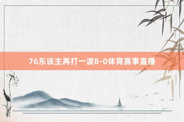 76东谈主再打一波8-0体育赛事直播