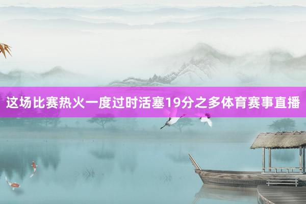 这场比赛热火一度过时活塞19分之多体育赛事直播