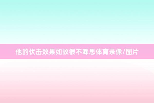 他的伏击效果如故很不睬思体育录像/图片