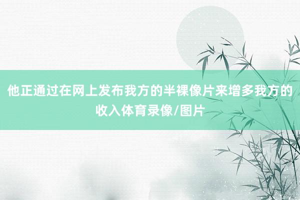 他正通过在网上发布我方的半裸像片来增多我方的收入体育录像/图片