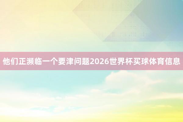 他们正濒临一个要津问题2026世界杯买球体育信息