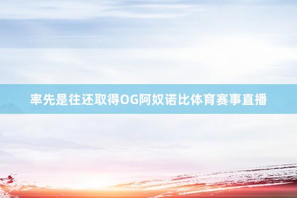 率先是往还取得OG阿奴诺比体育赛事直播