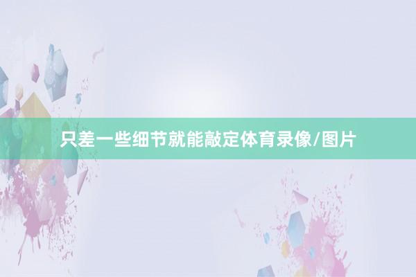 只差一些细节就能敲定体育录像/图片