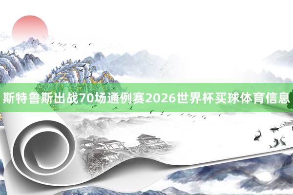斯特鲁斯出战70场通例赛2026世界杯买球体育信息