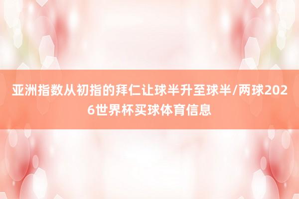 亚洲指数从初指的拜仁让球半升至球半/两球2026世界杯买球体育信息