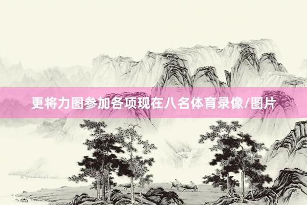 更将力图参加各项现在八名体育录像/图片