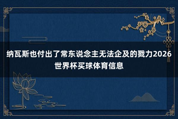 纳瓦斯也付出了常东说念主无法企及的戮力2026世界杯买球体育信息