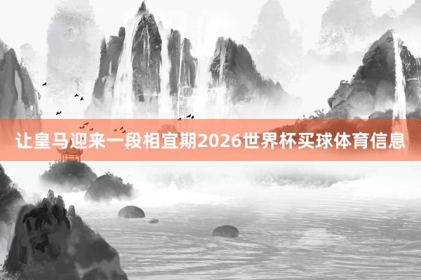 让皇马迎来一段相宜期2026世界杯买球体育信息