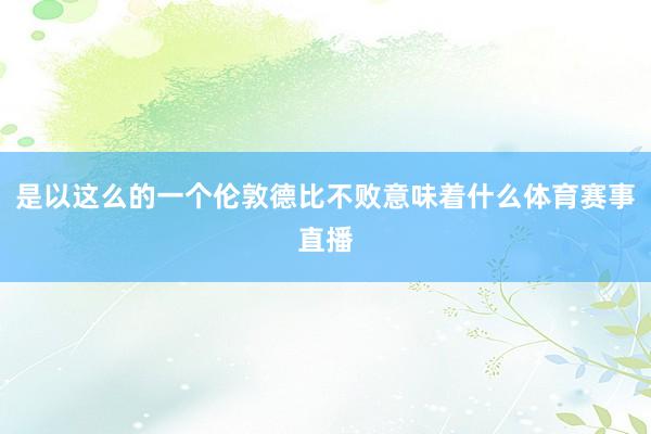 是以这么的一个伦敦德比不败意味着什么体育赛事直播