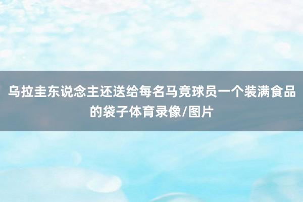 乌拉圭东说念主还送给每名马竞球员一个装满食品的袋子体育录像/图片