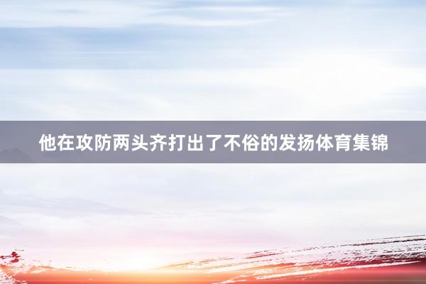 他在攻防两头齐打出了不俗的发扬体育集锦