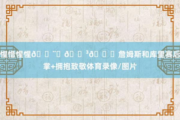 惺惺惜惺惺👨‍🍳👑詹姆斯和库里赛后击掌+拥抱致敬体育录像/图片
