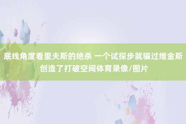 底线角度看里夫斯的绝杀 一个试探步就骗过维金斯 创造了打破空间体育录像/图片