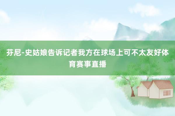 芬尼-史姑娘告诉记者我方在球场上可不太友好体育赛事直播